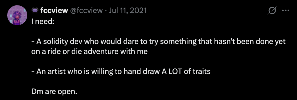 fccview's tweet of 11 July 2021: "I need: a solidity dev who would dare to try something that hasn't been done yet on a ride or die adventure with me. An artist who is willing to hand draw A LOT of traits. Dm are open."